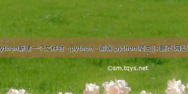 当Python新建一个文件时 – python – 前端 python 爬虫 js 翻页 网址不变