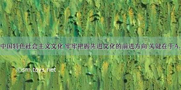 单选题发展中国特色社会主义文化 牢牢把握先进文化的前进方向 关键在于A.坚持马克思