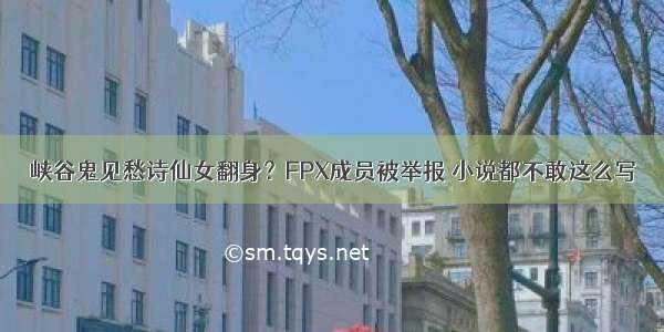 峡谷鬼见愁诗仙女翻身？FPX成员被举报 小说都不敢这么写