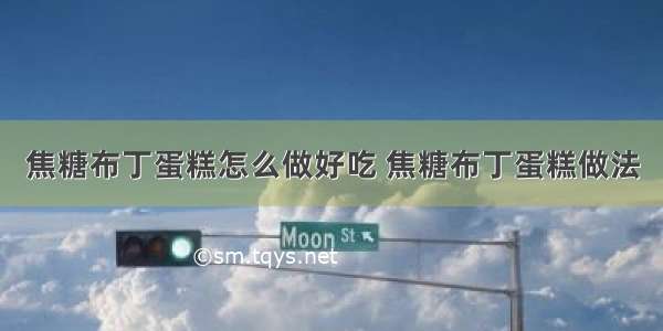 焦糖布丁蛋糕怎么做好吃 焦糖布丁蛋糕做法