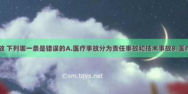 关于医疗事故 下列哪一条是错误的A.医疗事故分为责任事故和技术事故B.医疗事故分为四