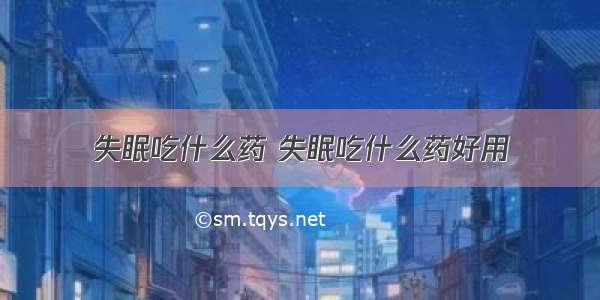 失眠吃什么药 失眠吃什么药好用