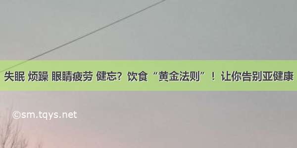 失眠 烦躁 眼睛疲劳 健忘？饮食“黄金法则”！让你告别亚健康