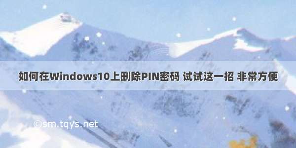 如何在Windows10上删除PIN密码 试试这一招 非常方便