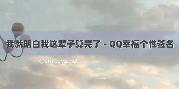 我就明白我这辈子算完了 - QQ幸福个性签名