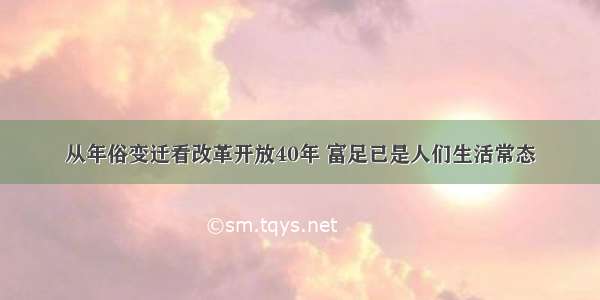 从年俗变迁看改革开放40年 富足已是人们生活常态