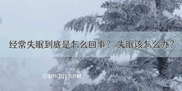 经常失眠到底是怎么回事？ 失眠该怎么办？