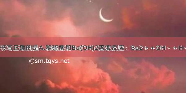 下列离子方程式书写正确的是A.稀硫酸和Ba(OH)2溶液反应：Ba2＋＋OH－＋H＋＋SO===BaSO