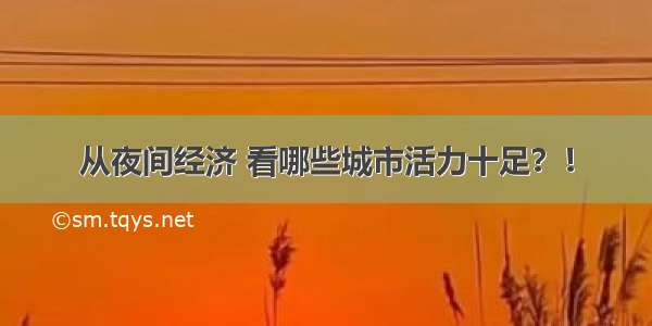 从夜间经济 看哪些城市活力十足？！