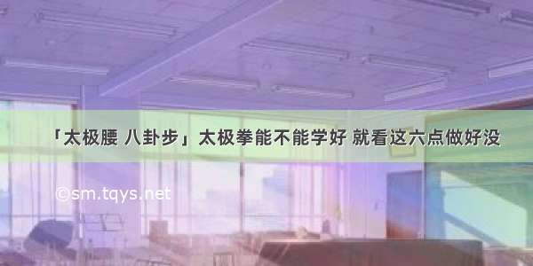 「太极腰 八卦步」太极拳能不能学好 就看这六点做好没