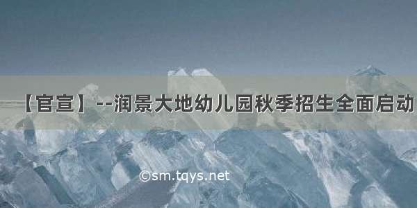 【官宣】--润景大地幼儿园秋季招生全面启动