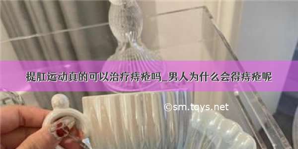 提肛运动真的可以治疗痔疮吗_男人为什么会得痔疮呢