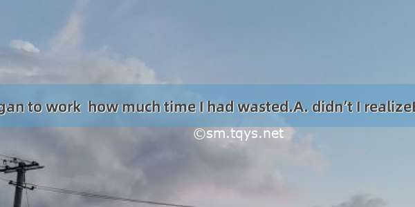 Not until I began to work  how much time I had wasted.A. didn’t I realizeB. did I realize