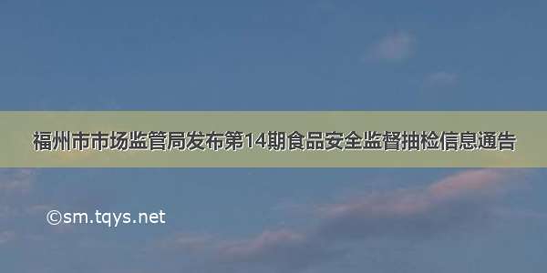 福州市市场监管局发布第14期食品安全监督抽检信息通告