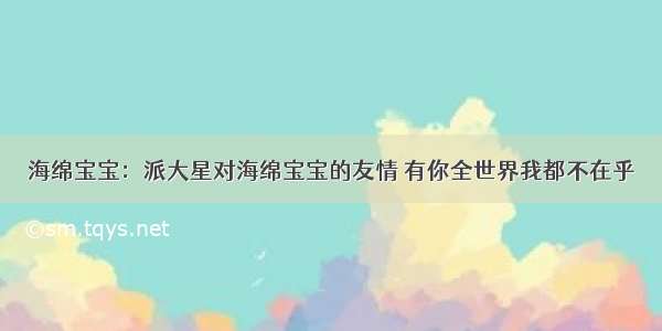 海绵宝宝：派大星对海绵宝宝的友情 有你全世界我都不在乎