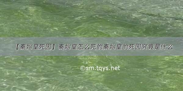 【秦始皇死因】秦始皇怎么死的秦始皇的死因究竟是什么