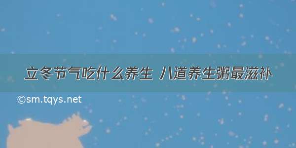 立冬节气吃什么养生 八道养生粥最滋补