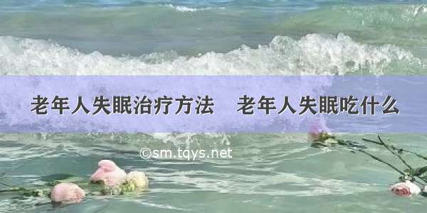 老年人失眠治疗方法	老年人失眠吃什么