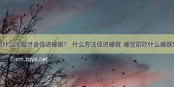 用什么泡脚才会促进睡眠？_什么方法促进睡眠_睡觉前吃什么睡眠好