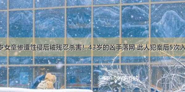 5岁女童惨遭性侵后被残忍杀害！43岁的凶手落网 此人犯案后5次入狱