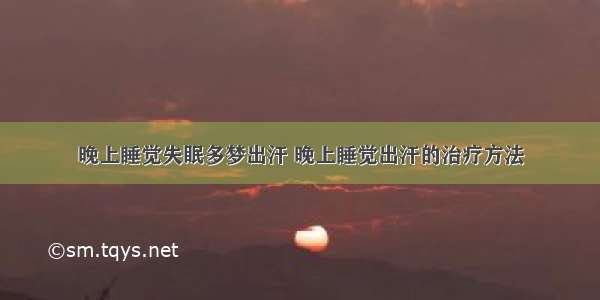 晚上睡觉失眠多梦出汗 晚上睡觉出汗的治疗方法