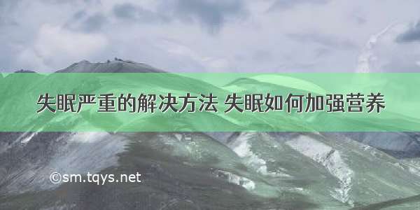 失眠严重的解决方法 失眠如何加强营养