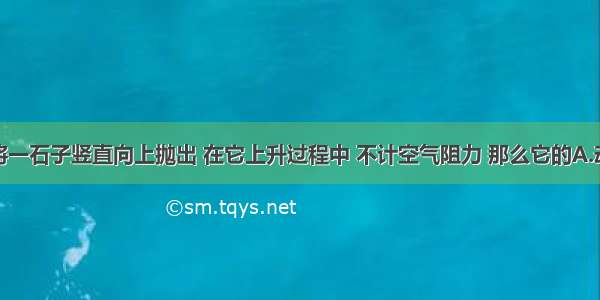 单选题将一石子竖直向上抛出 在它上升过程中 不计空气阻力 那么它的A.动能减少