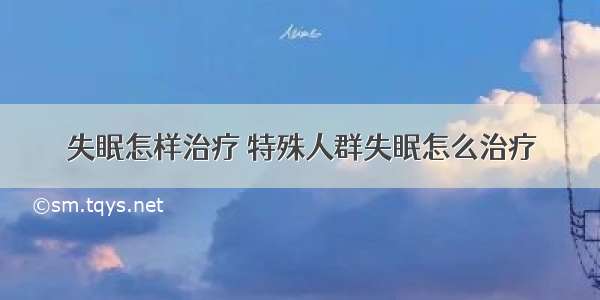 失眠怎样治疗 特殊人群失眠怎么治疗