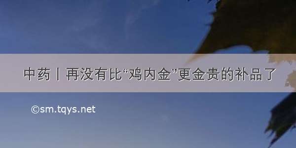 中药丨再没有比“鸡内金”更金贵的补品了