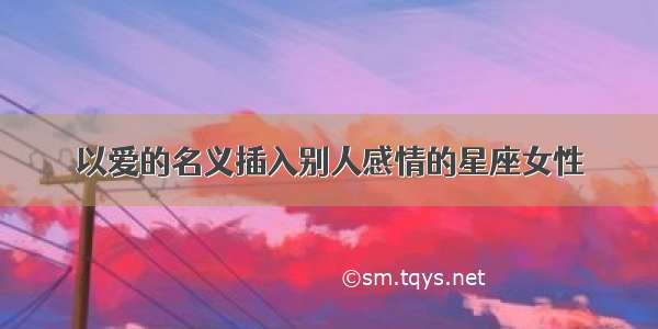 以爱的名义插入别人感情的星座女性