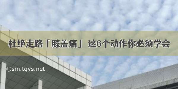 杜绝走路「膝盖痛」 这6个动作你必须学会