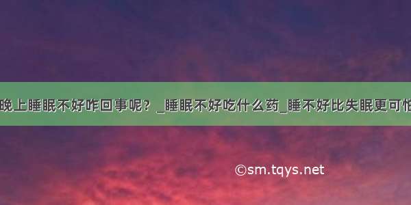 晚上睡眠不好咋回事呢？_睡眠不好吃什么药_睡不好比失眠更可怕