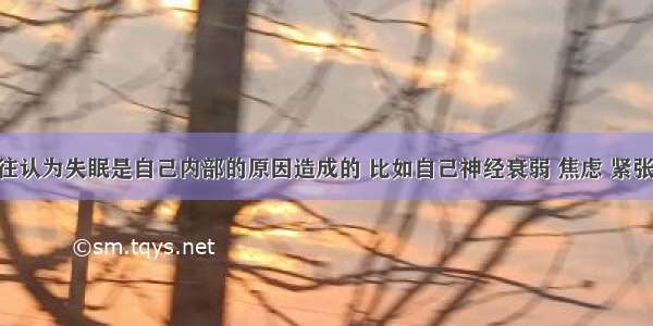 失眠者往往认为失眠是自己内部的原因造成的 比如自己神经衰弱 焦虑 紧张等等 因而