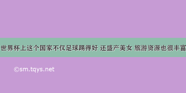 世界杯上这个国家不仅足球踢得好 还盛产美女 旅游资源也很丰富