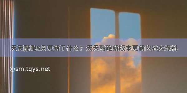 天天酷跑8月更新了什么？天天酷跑新版本更新内容大爆料