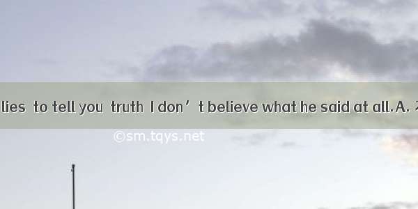 He always tells  lies  to tell you  truth  I don’t believe what he said at all.A. 不填；不填B.