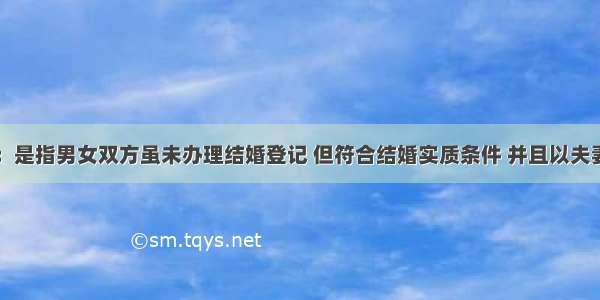 事实婚姻：是指男女双方虽未办理结婚登记 但符合结婚实质条件 并且以夫妻名义同居