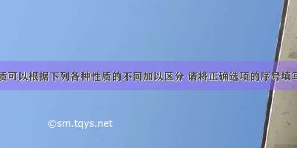 下列各组物质可以根据下列各种性质的不同加以区分 请将正确选项的序号填写在各组后面