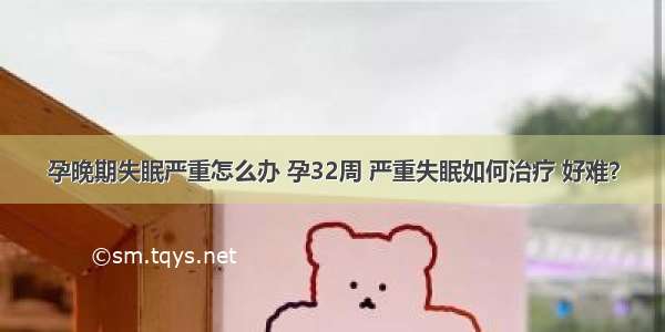 孕晚期失眠严重怎么办 孕32周 严重失眠如何治疗 好难？