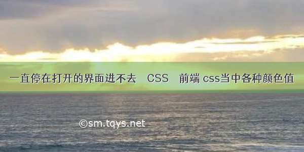 一直停在打开的界面进不去 – CSS – 前端 css当中各种颜色值