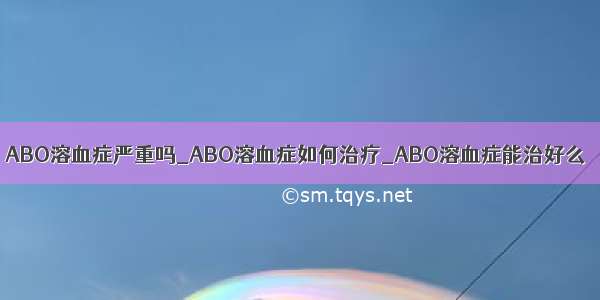 ABO溶血症严重吗_ABO溶血症如何治疗_ABO溶血症能治好么