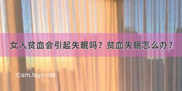 女人贫血会引起失眠吗？贫血失眠怎么办？