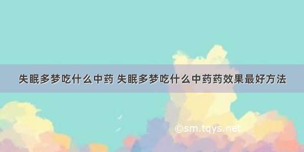 失眠多梦吃什么中药 失眠多梦吃什么中药药效果最好方法