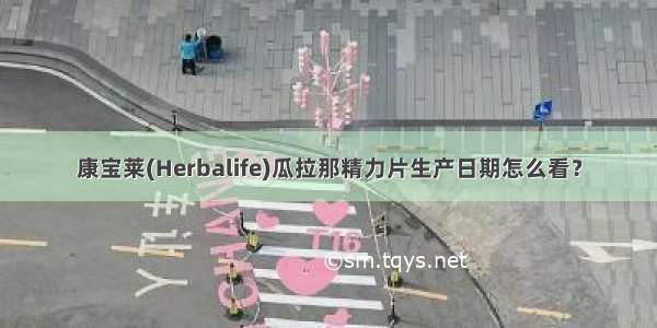 康宝莱(Herbalife)瓜拉那精力片生产日期怎么看？