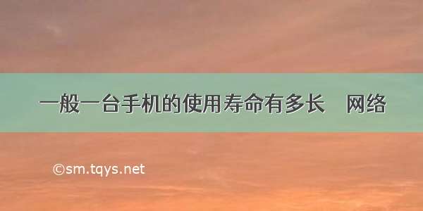 一般一台手机的使用寿命有多长 – 网络