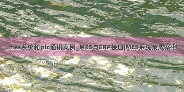 mes系统和plc通讯案例_MES与ERP接口|MES系统集成案例