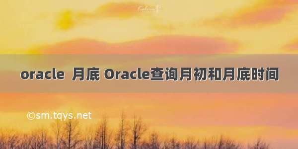 oracle  月底 Oracle查询月初和月底时间