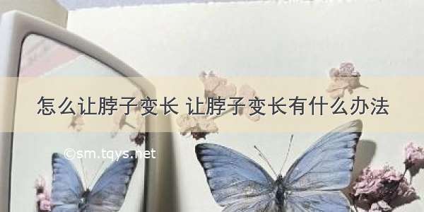 怎么让脖子变长 让脖子变长有什么办法