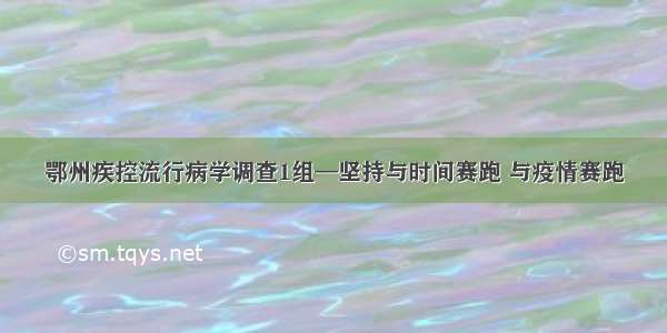 鄂州疾控流行病学调查1组—坚持与时间赛跑 与疫情赛跑