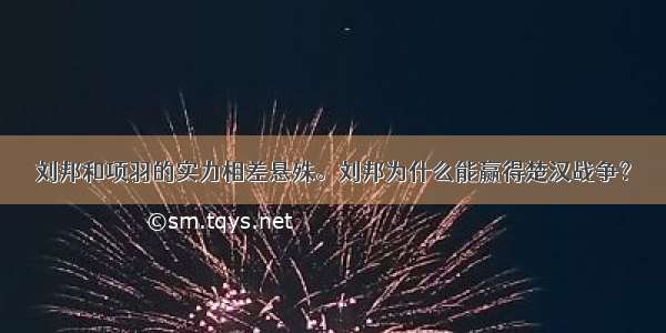 刘邦和项羽的实力相差悬殊。刘邦为什么能赢得楚汉战争？